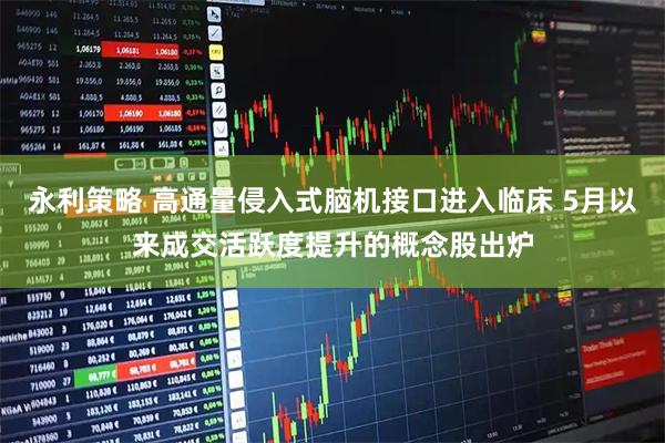 永利策略 高通量侵入式脑机接口进入临床 5月以来成交活跃度提升的概念股出炉