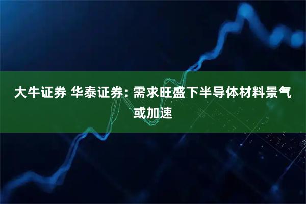大牛证券 华泰证券: 需求旺盛下半导体材料景气或加速