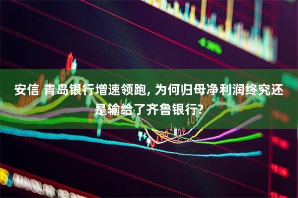 安信 青岛银行增速领跑, 为何归母净利润终究还是输给了齐鲁银行?