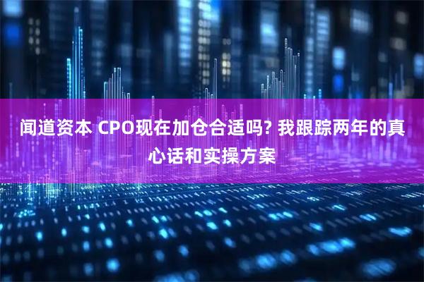 闻道资本 CPO现在加仓合适吗? 我跟踪两年的真心话和实操方案