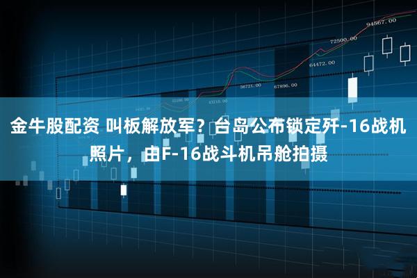 金牛股配资 叫板解放军？台岛公布锁定歼-16战机照片，由F-16战斗机吊舱拍摄