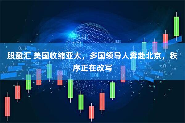 股盈汇 美国收缩亚太，多国领导人奔赴北京，秩序正在改写