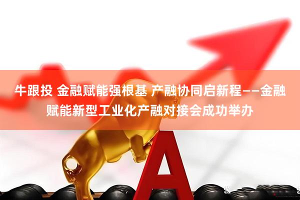 牛跟投 金融赋能强根基 产融协同启新程——金融赋能新型工业化产融对接会成功举办