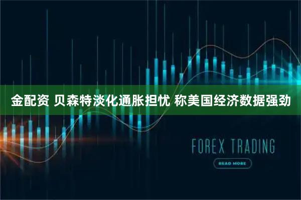 金配资 贝森特淡化通胀担忧 称美国经济数据强劲