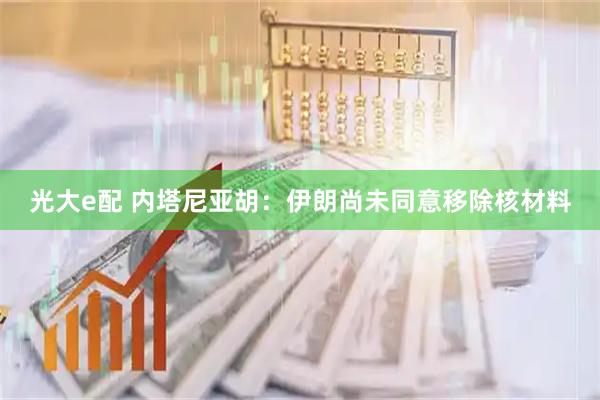 光大e配 内塔尼亚胡：伊朗尚未同意移除核材料