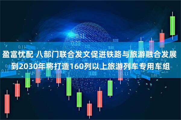 盈富忧配 八部门联合发文促进铁路与旅游融合发展 到2030年将打造160列以上旅游列车专用车组
