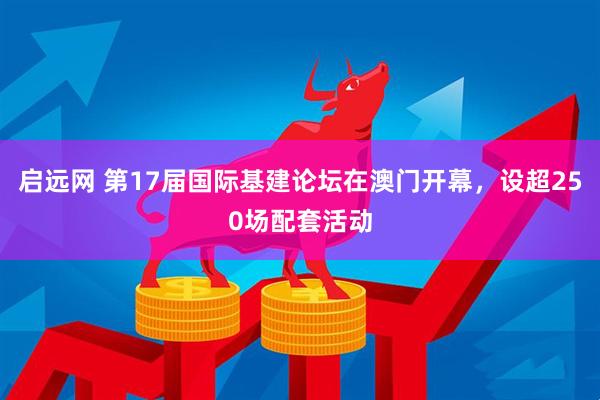 启远网 第17届国际基建论坛在澳门开幕，设超250场配套活动