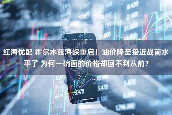 红海优配 霍尔木兹海峡重启！油价降至接近战前水平了 为何一碗面的价格却回不到从前？