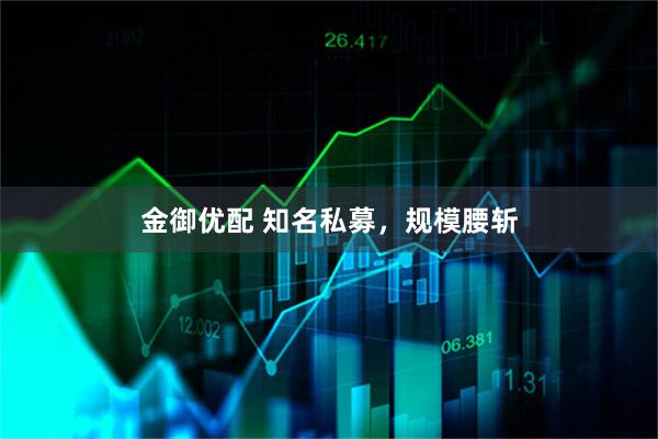 金御优配 知名私募，规模腰斩