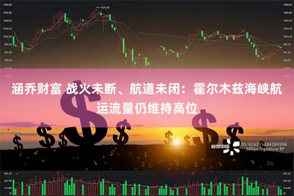 涵乔财富 战火未断、航道未闭：霍尔木兹海峡航运流量仍维持高位