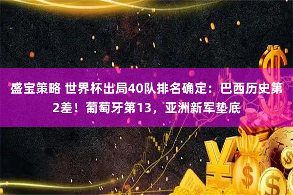 盛宝策略 世界杯出局40队排名确定：巴西历史第2差！葡萄牙第13，亚洲新军垫底