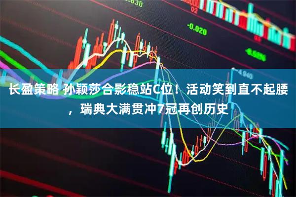 长盈策略 孙颖莎合影稳站C位！活动笑到直不起腰，瑞典大满贯冲7冠再创历史