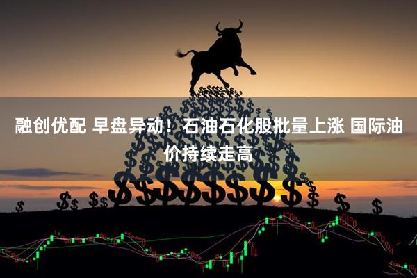 融创优配 早盘异动！石油石化股批量上涨 国际油价持续走高