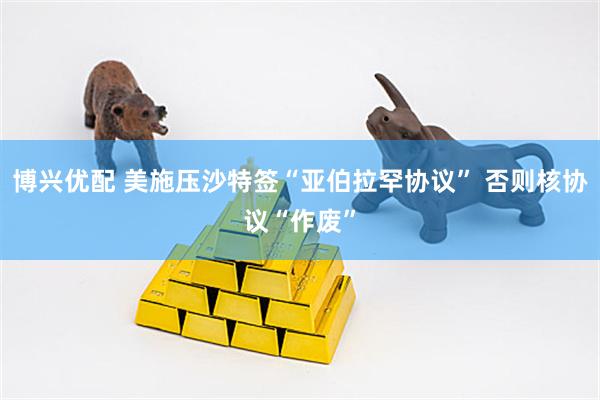 博兴优配 美施压沙特签“亚伯拉罕协议” 否则核协议“作废”