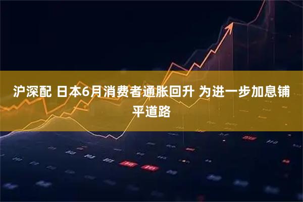 沪深配 日本6月消费者通胀回升 为进一步加息铺平道路