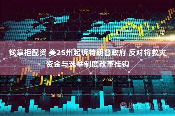钱掌柜配资 美25州起诉特朗普政府 反对将救灾资金与选举制度改革挂钩