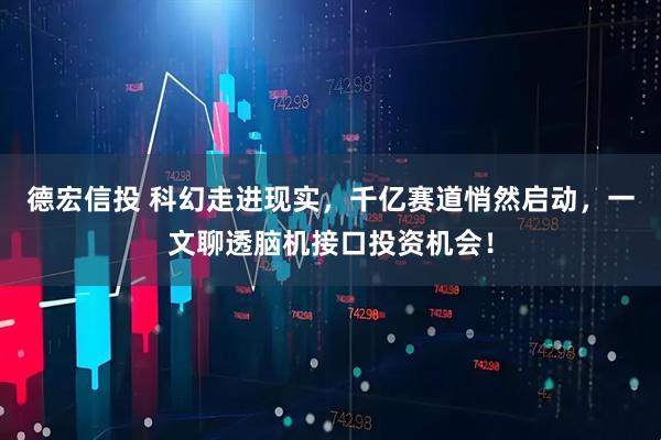 德宏信投 科幻走进现实，千亿赛道悄然启动，一文聊透脑机接口投资机会！