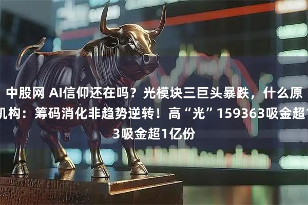 中股网 AI信仰还在吗？光模块三巨头暴跌，什么原因？机构：筹码消化非趋势逆转！高“光”159363吸金超1亿份