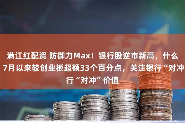 满江红配资 防御力Max！银行股逆市新高，什么信号？7月以来较创业板超额33个百分点，关注银行“对冲”价值