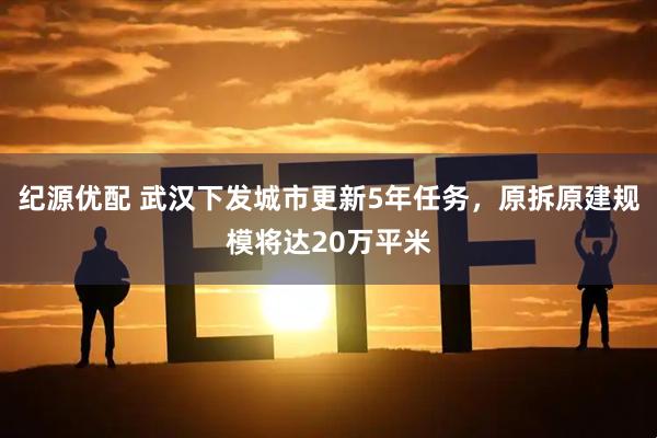 纪源优配 武汉下发城市更新5年任务，原拆原建规模将达20万平米