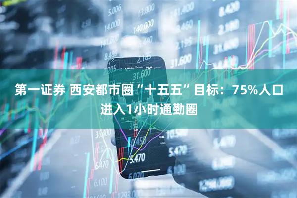 第一证券 西安都市圈“十五五”目标：75%人口进入1小时通勤圈