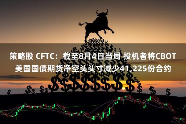 策略股 CFTC：截至8月4日当周 投机者将CBOT美国国债期货净空头头寸减少41,225份合约