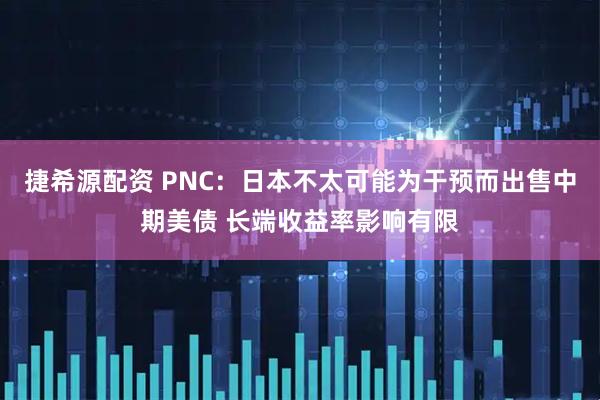 捷希源配资 PNC：日本不太可能为干预而出售中期美债 长端收益率影响有限