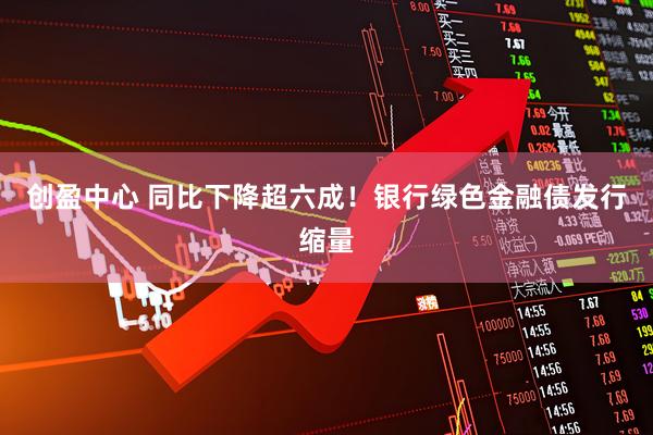 创盈中心 同比下降超六成！银行绿色金融债发行缩量